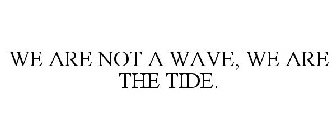 WE ARE NOT A WAVE, WE ARE THE TIDE.