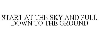 START AT THE SKY AND PULL DOWN TO THE GROUND 