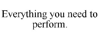 EVERYTHING YOU NEED TO PERFORM.