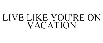 LIVE LIKE YOU'RE ON VACATION