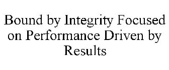 BOUND BY INTEGRITY FOCUSED ON PERFORMANCE DRIVEN BY RESULTS