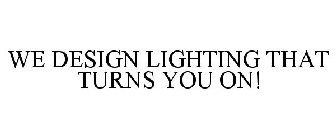 WE DESIGN LIGHTING THAT TURNS YOU ON!