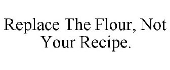 REPLACE THE FLOUR, NOT YOUR RECIPE.