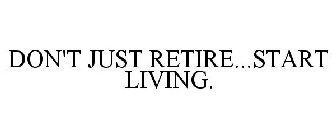 DON'T JUST RETIRE...START LIVING.