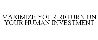 MAXIMIZE YOUR RETURN ON YOUR HUMAN INVESTMENT