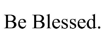 BE BLESSED.