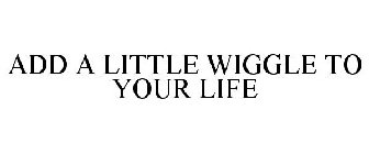 ADD A LITTLE WIGGLE TO YOUR LIFE