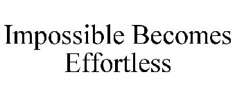 IMPOSSIBLE BECOMES EFFORTLESS