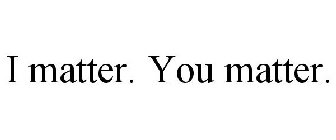 I MATTER. YOU MATTER.