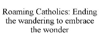 ROAMING CATHOLICS: ENDING THE WANDERING TO EMBRACE THE WONDER