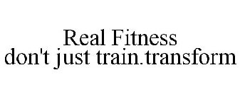 REAL FITNESS DON'T JUST TRAIN.TRANSFORM