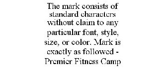 THE MARK CONSISTS OF STANDARD CHARACTERS WITHOUT CLAIM TO ANY PARTICULAR FONT, STYLE, SIZE, OR COLOR. MARK IS EXACTLY AS FOLLOWED - PREMIER FITNESS CAMP
