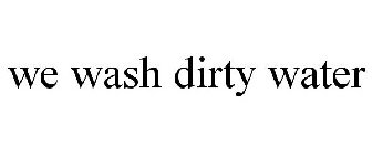 WE WASH DIRTY WATER