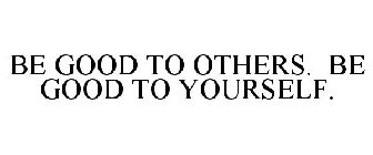 BE GOOD TO OTHERS. BE GOOD TO YOURSELF.