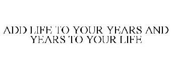 ADD LIFE TO YOUR YEARS AND YEARS TO YOUR