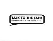 TALK TO THE FAN! DISMISSED WITH A TWIST OF THE WRIST