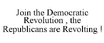 JOIN THE DEMOCRATIC REVOLUTION , THE REPUBLICANS ARE REVOLTING !