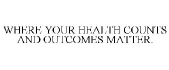 WHERE YOUR HEALTH COUNTS AND OUTCOMES MATTER.