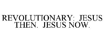 REVOLUTIONARY: JESUS THEN. JESUS NOW.