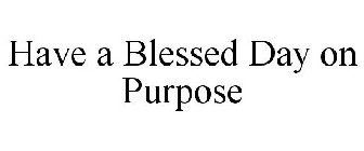 HAVE A BLESSED DAY ON PURPOSE