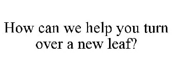 HOW CAN WE HELP YOU TURN OVER A NEW LEAF?