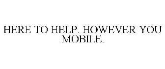 HERE TO HELP. HOWEVER YOU MOBILE.