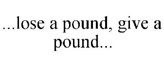 ...LOSE A POUND, GIVE A POUND...