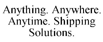ANYTHING. ANYWHERE. ANYTIME. SHIPPING SOLUTIONS.