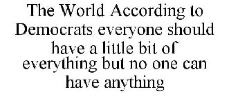 THE WORLD ACCORDING TO DEMOCRATS EVERYONE SHOULD HAVE A LITTLE BIT OF EVERYTHING BUT NO ONE CAN HAVE ANYTHING