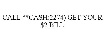 CALL **CASH(2274) GET YOUR $2 BILL