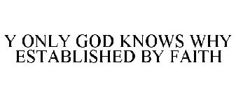 Y ONLY GOD KNOWS WHY ESTABLISHED BY FAITH