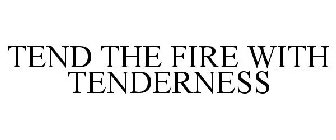 TEND THE FIRE WITH TENDERNESS