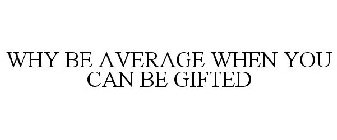 WHY BE AVERAGE WHEN YOU CAN BE GIFTED