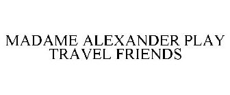 MADAME ALEXANDER PLAY TRAVEL FRIENDS