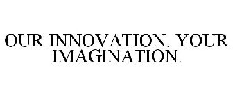 OUR INNOVATION. YOUR IMAGINATION.