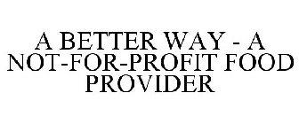 A BETTER WAY - A NOT-FOR-PROFIT FOOD PROVIDER