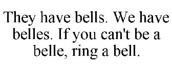 THEY HAVE BELLS. WE HAVE BELLES. IF YOU CAN'T BE A BELLE, RING A BELL.
