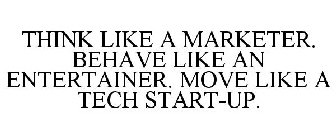THINK LIKE A MARKETER. BEHAVE LIKE AN ENTERTAINER. MOVE LIKE A TECH START-UP.