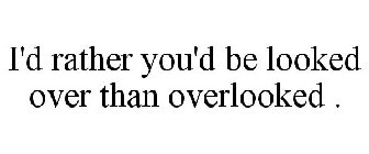 I'D RATHER YOU'D BE LOOKED OVER THAN OVERLOOKED .