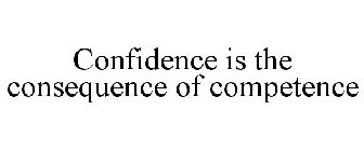 CONFIDENCE IS THE CONSEQUENCE OF COMPETENCE