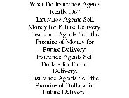 WHAT DO INSURANCE AGENTS REALLY DO? INSURANCE AGENTS SELL MONEY FOR FUTURE DELIVERY. INSURANCE AGENTS SELL THE PROMISE OF MONEY FOR FUTURE DELIVERY. INSURANCE AGENTS SELL DOLLARS FOR FUTURE DELIVERY. 