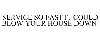 SERVICE SO FAST IT COULD BLOW YOUR HOUSEDOWN!