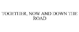 TOGETHER, NOW AND DOWN THE ROAD