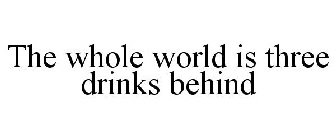 THE WHOLE WORLD IS THREE DRINKS BEHIND