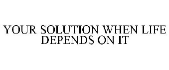 YOUR SOLUTION WHEN LIFE DEPENDS ON IT