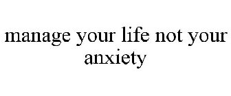 MANAGE YOUR LIFE NOT YOUR ANXIETY