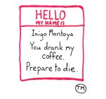 HELLO MY NAME IS INIGO MONTOYA YOU DRANK MY COFFEE PREPARE TO DIE.