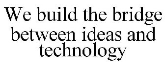 WE BUILD THE BRIDGE BETWEEN IDEAS AND TECHNOLOGY