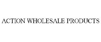 ACTION WHOLESALE PRODUCTS