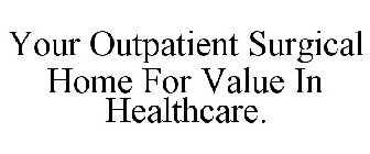 YOUR OUTPATIENT SURGICAL HOME FOR VALUE IN HEALTHCARE.